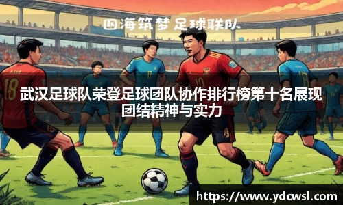 武汉足球队荣登足球团队协作排行榜第十名展现团结精神与实力