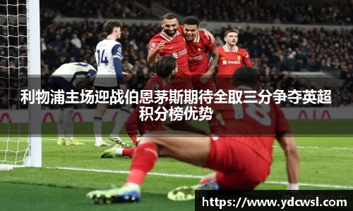 利物浦主场迎战伯恩茅斯期待全取三分争夺英超积分榜优势