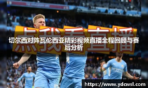切尔西对阵瓦伦西亚精彩视频直播全程回顾与赛后分析